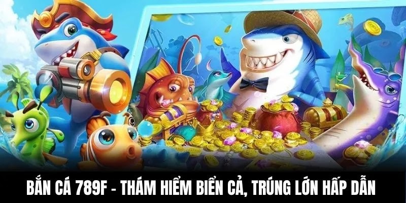 Bắn Cá 789F – Thám Hiểm Biển Cả, Trúng Lớn Hấp Dẫn 